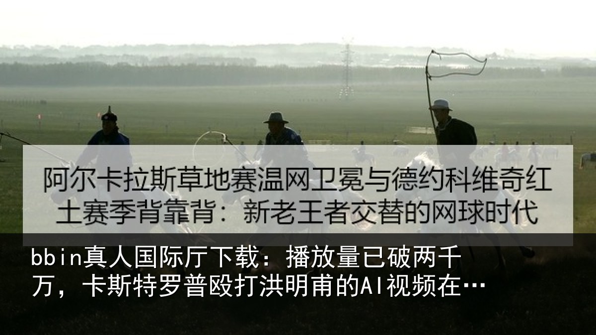 bbin真人国际厅下载：播放量已破两千万，卡斯特罗普殴打洪明甫的AI视频在韩国爆火
