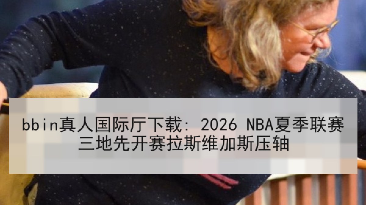 bbin真人国际厅下载: 2026 NBA夏季联赛三地先开赛拉斯维加斯压轴