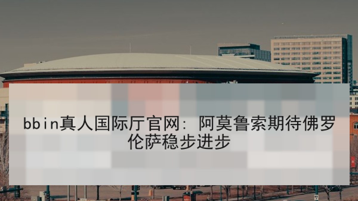 bbin真人国际厅官网: 阿莫鲁索期待佛罗伦萨稳步进步
