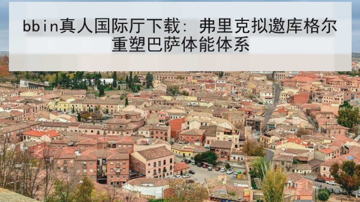 bbin真人国际厅下载: 弗里克拟邀库格尔重塑巴萨体能体系