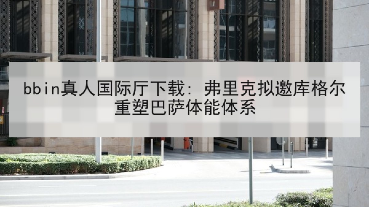 bbin真人国际厅下载: 弗里克拟邀库格尔重塑巴萨体能体系