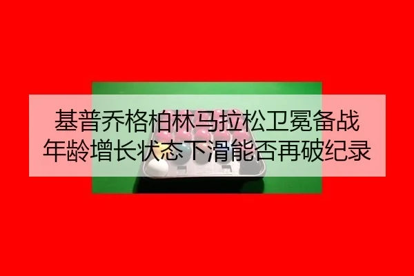 基普乔格柏林马拉松卫冕备战 年龄增长状态下滑能否再破纪录