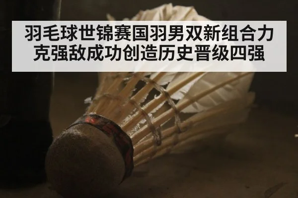 羽毛球世锦赛国羽男双新组合力克强敌成功创造历史晋级四强