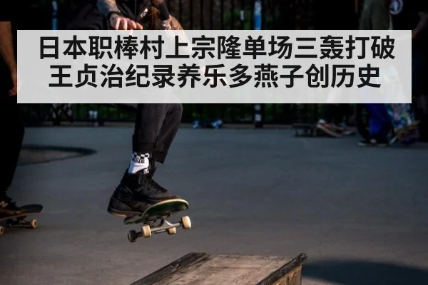 日本职棒村上宗隆单场三轰打破王贞治纪录养乐多燕子创历史
