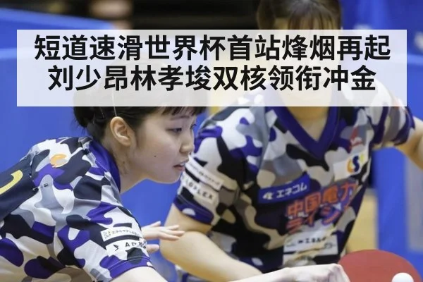 短道速滑世界杯首站烽烟再起 刘少昂林孝埈双核领衔冲金