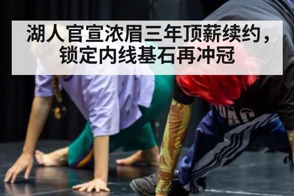 湖人官宣浓眉三年顶薪续约，锁定内线基石再冲冠