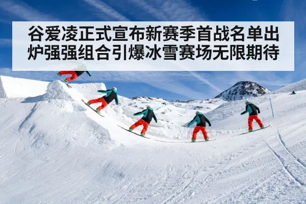 谷爱凌正式宣布新赛季首战名单出炉强强组合引爆冰雪赛场无限期待